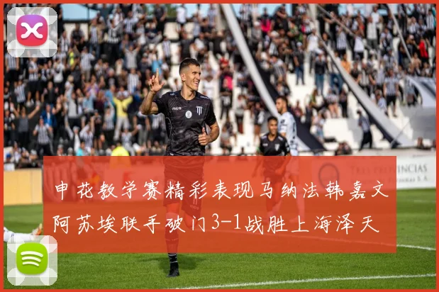 申花教学赛精彩表现马纳法韩嘉文阿苏埃联手破门3-1战胜上海泽天