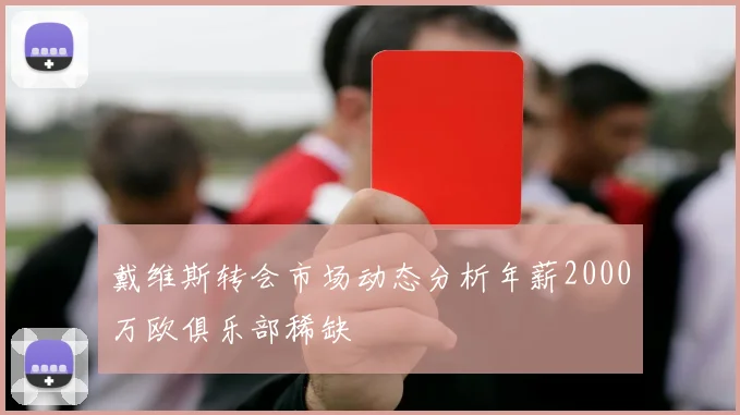 戴维斯转会市场动态分析年薪2000万欧俱乐部稀缺