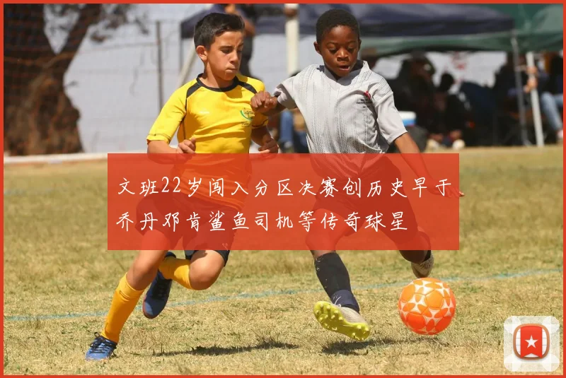 文班22岁闯入分区决赛创历史早于乔丹邓肯鲨鱼司机等传奇球星