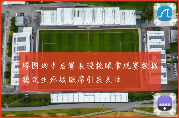 塔图姆季后赛表现抢眼常规赛数据稳定生死战缺席引发关注