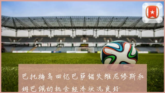 巴托梅乌回忆巴萨错失维尼修斯和姆巴佩的机会经济状况良好