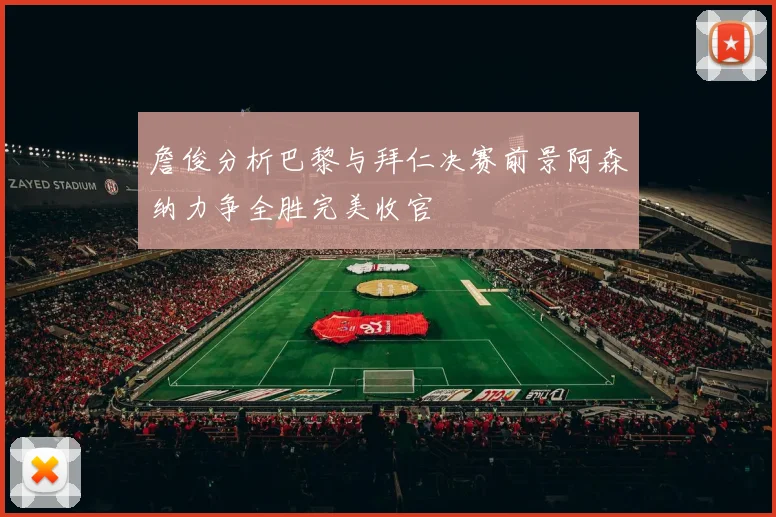 詹俊分析巴黎与拜仁决赛前景阿森纳力争全胜完美收官