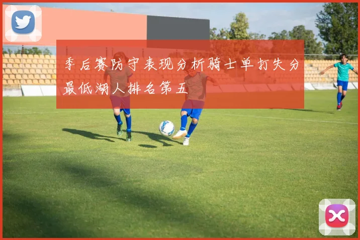 季后赛防守表现分析骑士单打失分最低湖人排名第五
