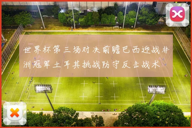 世界杯第三场对决前瞻巴西迎战非洲冠军土耳其挑战防守反击战术
