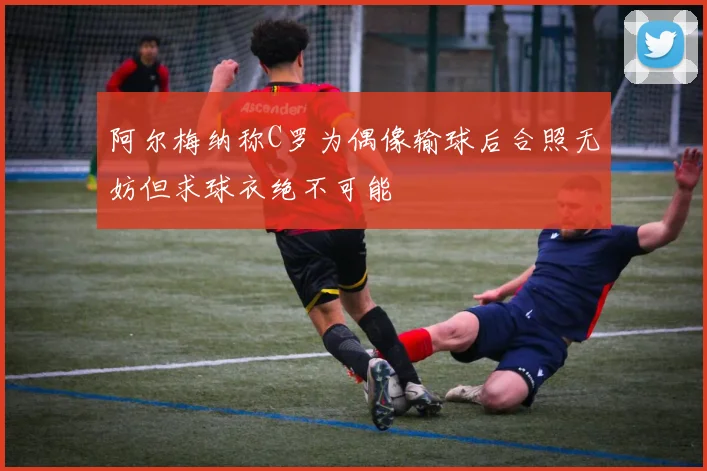 阿尔梅纳称C罗为偶像输球后合照无妨但求球衣绝不可能