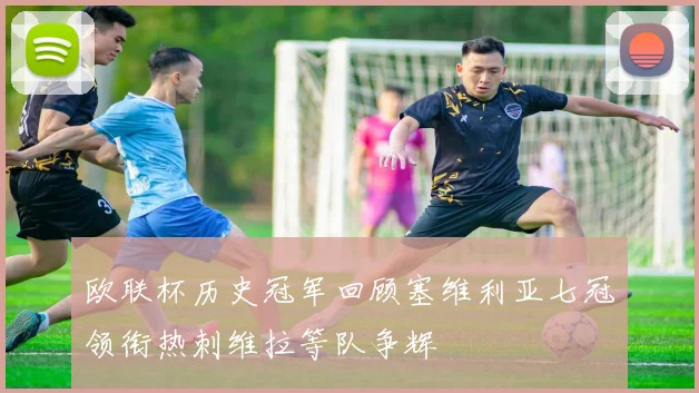 欧联杯历史冠军回顾塞维利亚七冠领衔热刺维拉等队争辉