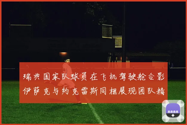 瑞典国家队球员在飞机驾驶舱合影伊萨克与约克雷斯同框展现团队精神