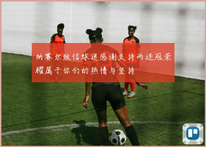 纳赛尔致信球迷感谢支持两连冠荣耀属于你们的热情与坚持