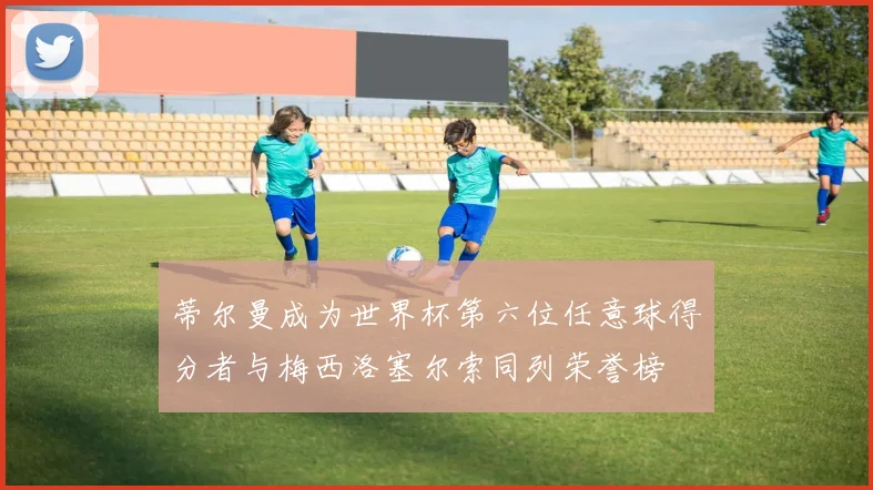 蒂尔曼成为世界杯第六位任意球得分者与梅西洛塞尔索同列荣誉榜