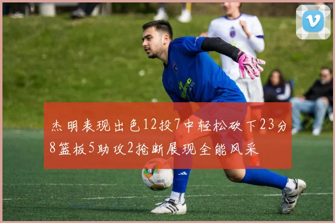 杰明表现出色12投7中轻松砍下23分8篮板5助攻2抢断展现全能风采