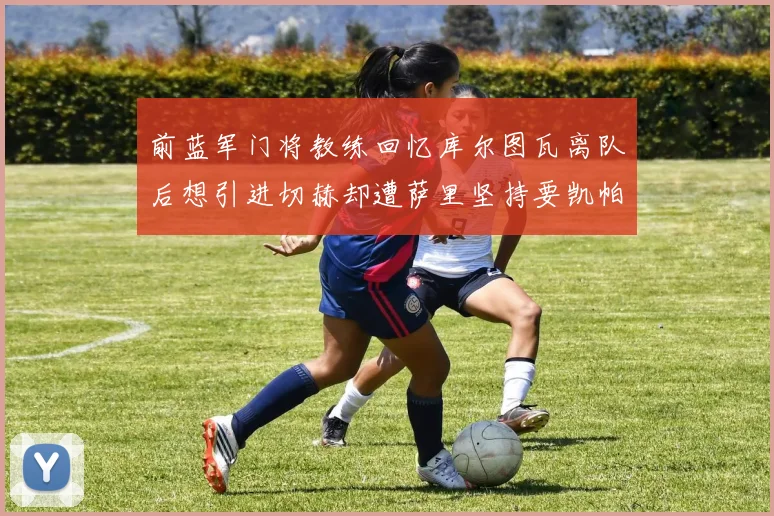 前蓝军门将教练回忆库尔图瓦离队后想引进切赫却遭萨里坚持要凯帕