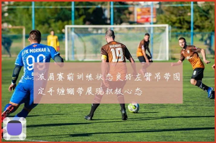 浓眉赛前训练状态良好左臂吊带固定手缠绷带展现积极心态