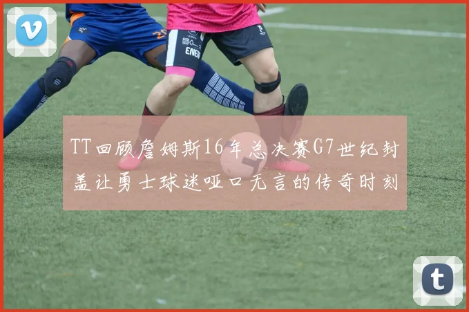 TT回顾詹姆斯16年总决赛G7世纪封盖让勇士球迷哑口无言的传奇时刻