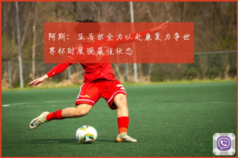 阿斯：亚马尔全力以赴康复力争世界杯时展现最佳状态