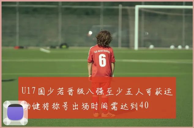 U17国少若晋级八强至少五人可获运动健将称号出场时间需达到40