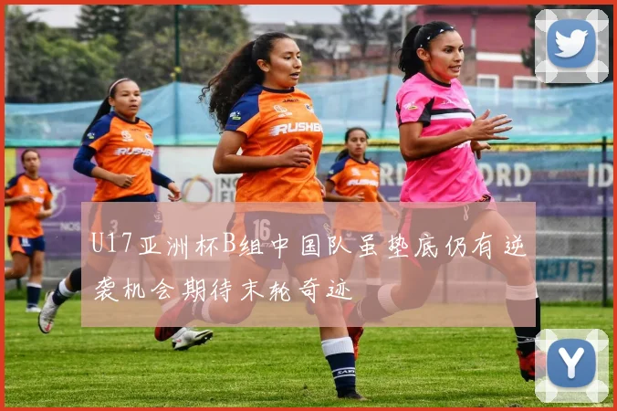 U17亚洲杯B组中国队虽垫底仍有逆袭机会期待末轮奇迹